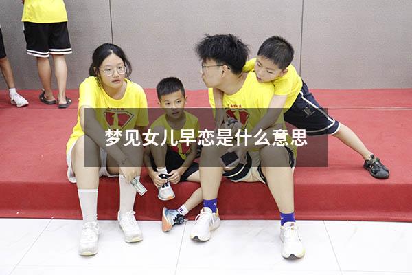 梦见女儿早恋是什么意思（妈妈做梦梦到女儿谈恋爱）