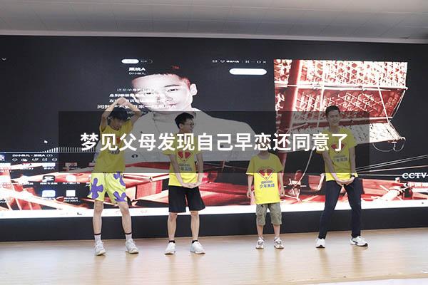 梦见父母发现自己早恋还同意了（学生梦见早恋被父母发现）