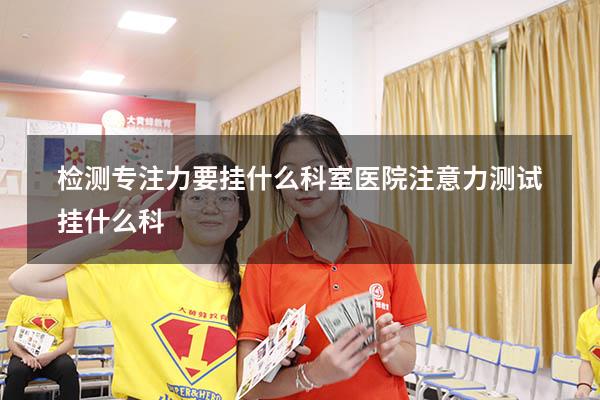检测专注力要挂什么科室（医院注意力测试挂什么科）