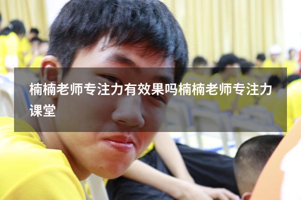 楠楠老师专注力有效果吗（楠楠老师专注力课堂）