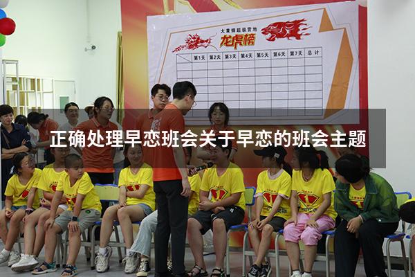 正确处理早恋班会（关于早恋的班会主题）