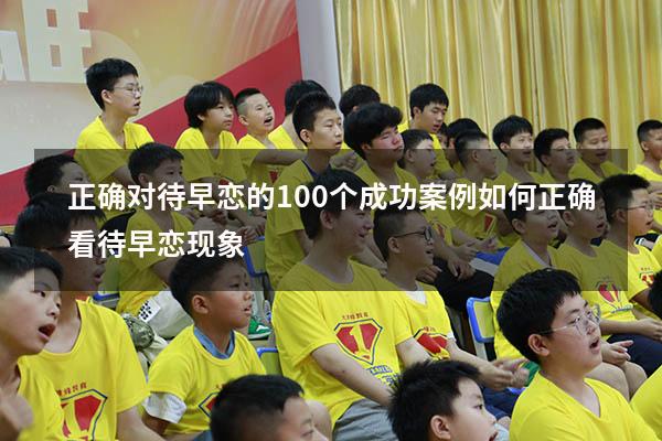 正确对待早恋的100个成功案例（如何正确看待早恋现象）