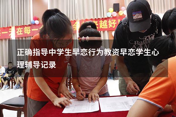 正确指导中学生早恋行为教资（早恋学生心理辅导记录）