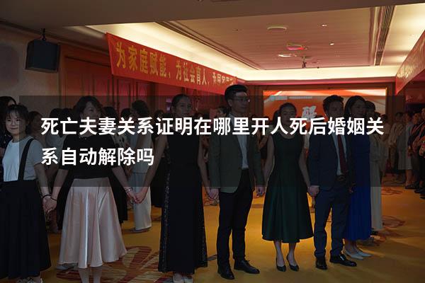 死亡夫妻关系证明在哪里开（人死后婚姻关系自动解除吗）