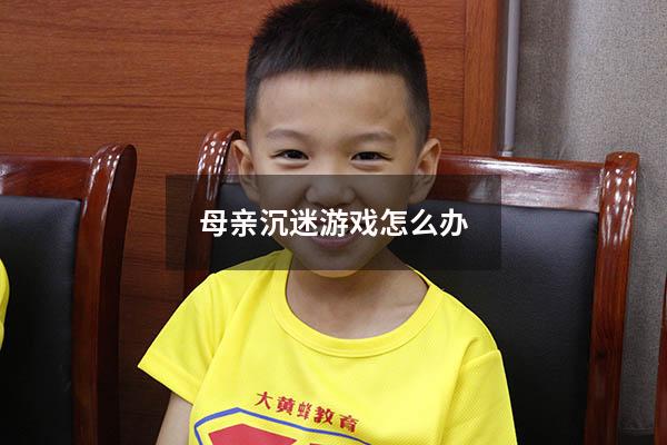 母亲沉迷游戏怎么办