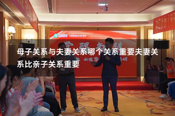 母子关系与夫妻关系哪个关系重要（夫妻关系比亲子关系重要）