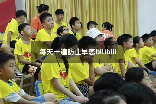 每天一遍防止早恋bilibili（每天一遍,防止早恋）