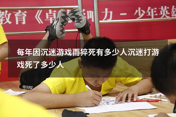 每年因沉迷游戏而猝死有多少人（沉迷打游戏死了多少人）