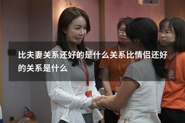 比夫妻关系还好的是什么关系（比情侣还好的关系是什么）