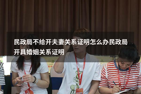 民政局不给开夫妻关系证明怎么办（民政局开具婚姻关系证明）