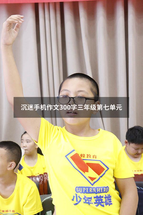 沉迷手机作文300字三年级第七单元