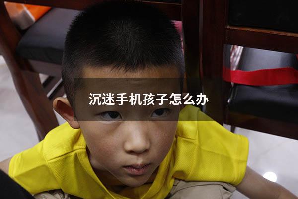 沉迷手机孩子怎么办