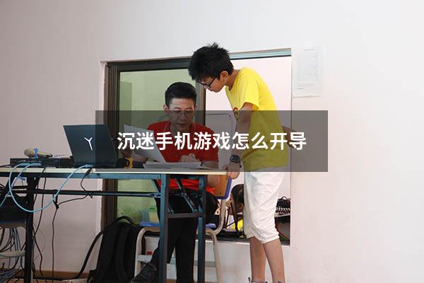 沉迷手机游戏怎么开导（高中生沉迷手机游戏怎么办）