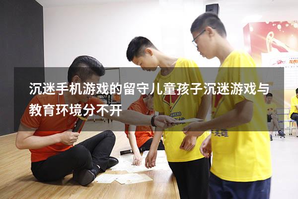 沉迷手机游戏的留守儿童孩子沉迷游戏与教育环境分不开