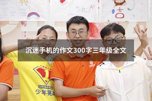 沉迷手机的作文300字三年级全文