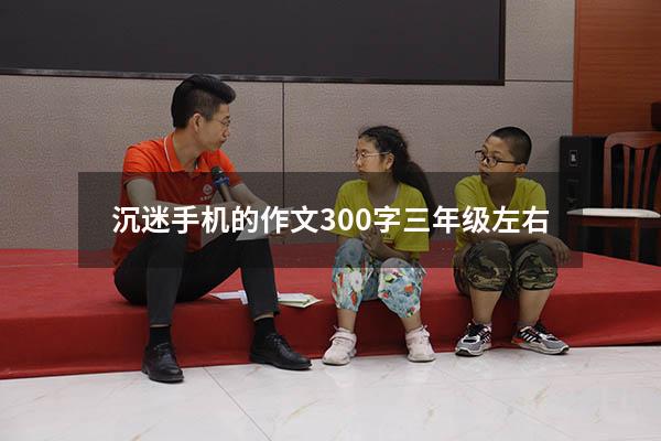 沉迷手机的作文300字三年级左右