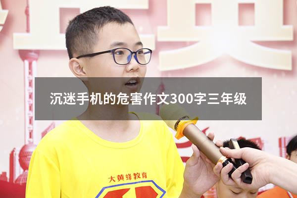 沉迷手机的危害作文300字三年级