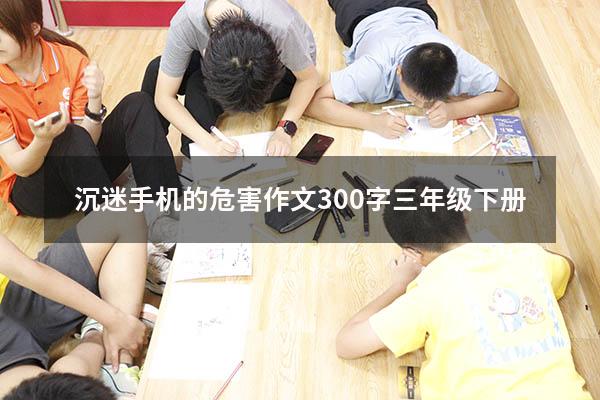 沉迷手机的危害作文300字三年级下册