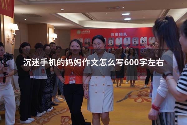 沉迷手机的妈妈作文怎么写600字左右