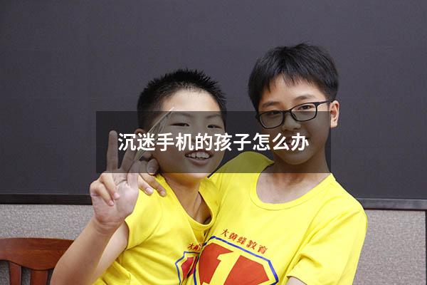 沉迷手机的孩子怎么办