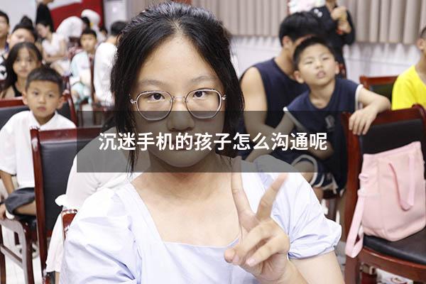 沉迷手机的孩子怎么沟通呢