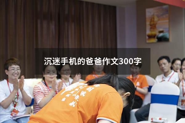 沉迷手机的爸爸作文300字