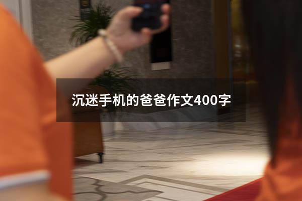 沉迷手机的爸爸作文400字