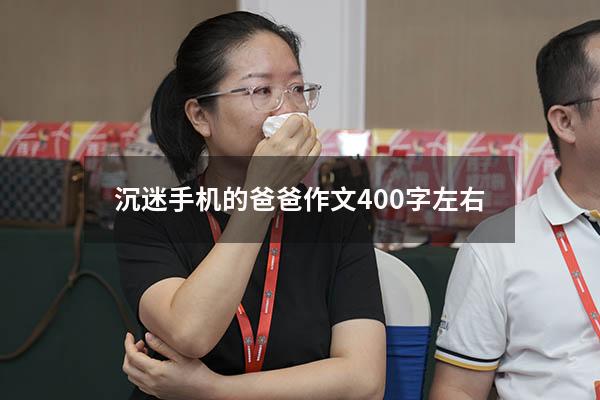 沉迷手机的爸爸作文400字左右