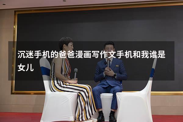 沉迷手机的爸爸漫画写作文手机和我谁是女儿