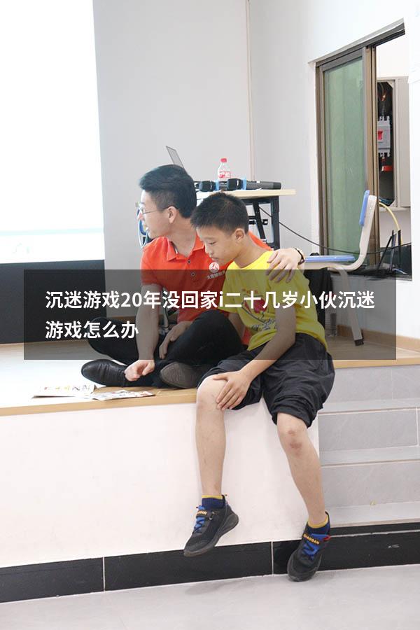 沉迷游戏20年没回家i（二十几岁小伙沉迷游戏怎么办）