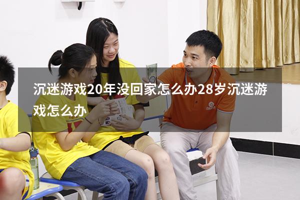 沉迷游戏20年没回家怎么办（28岁沉迷游戏怎么办）