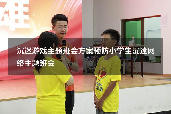沉迷游戏主题班会方案（预防小学生沉迷网络主题班会）