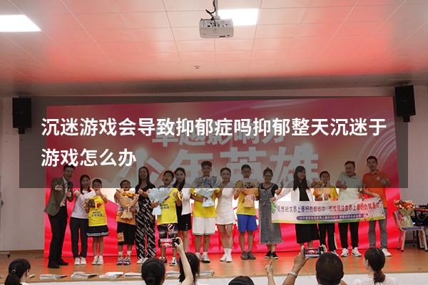 沉迷游戏会导致抑郁症吗（抑郁整天沉迷于游戏怎么办）