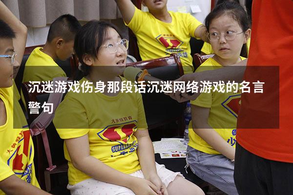 沉迷游戏伤身那段话（沉迷网络游戏的名言警句）