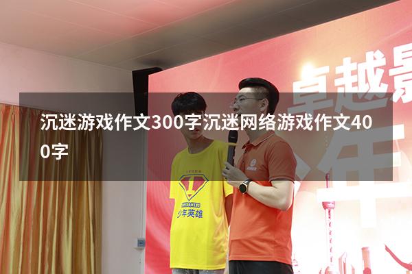沉迷游戏作文300字（沉迷网络游戏作文400字）