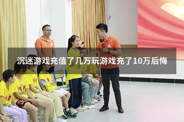 沉迷游戏充值了几万（玩游戏充了10万后悔）