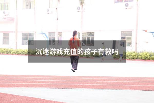 沉迷游戏充值的孩子有救吗