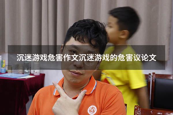 沉迷游戏危害作文（沉迷游戏的危害议论文）