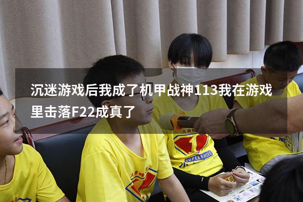 沉迷游戏后我成了机甲战神113（我在游戏里击落F22成真了）