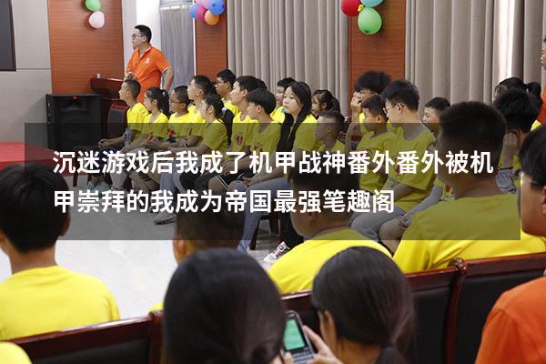 沉迷游戏后我成了机甲战神番外番外（被机甲崇拜的我成为帝国最强笔趣阁）