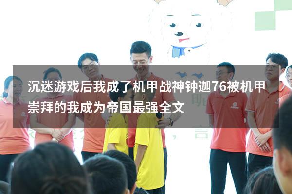 沉迷游戏后我成了机甲战神钟迦76（被机甲崇拜的我成为帝国最强全文）