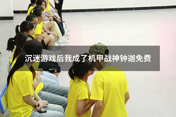 沉迷游戏后我成了机甲战神钟迦免费