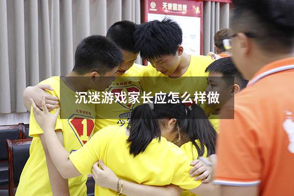 沉迷游戏家长应怎么样做