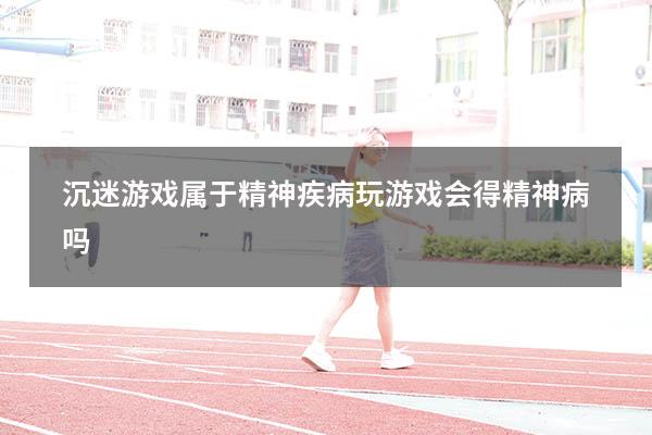 沉迷游戏属于精神疾病（玩游戏会得精神病吗）