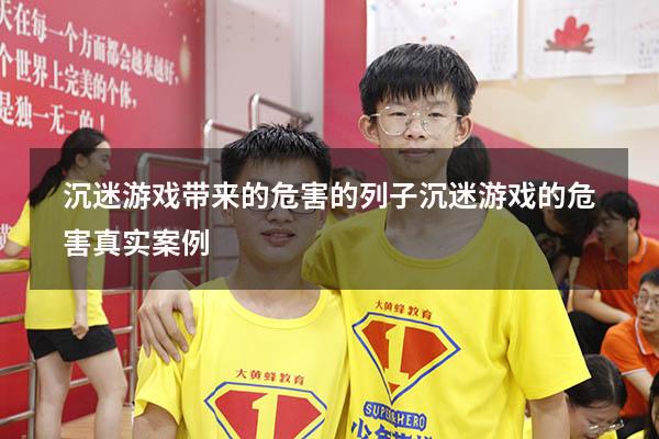 沉迷游戏带来的危害的列子（沉迷游戏的危害真实案例）