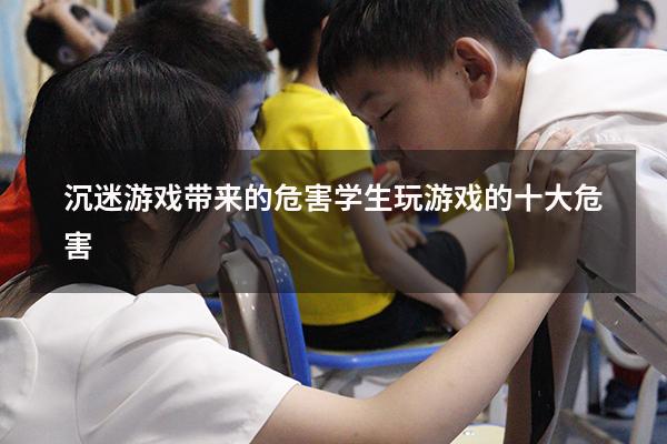 沉迷游戏带来的危害（学生玩游戏的十大危害）