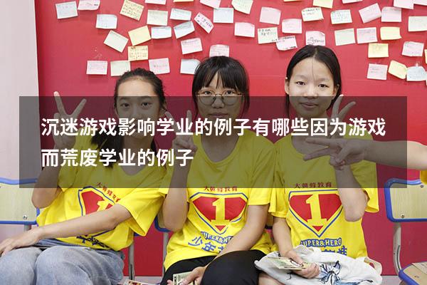 沉迷游戏影响学业的例子有哪些（因为游戏而荒废学业的例子）