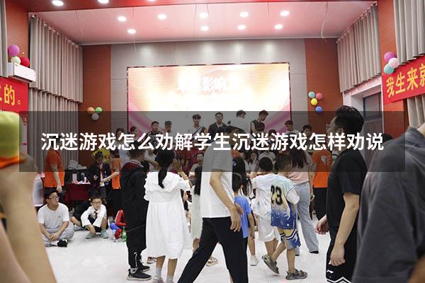 沉迷游戏怎么劝解（学生沉迷游戏怎样劝说）