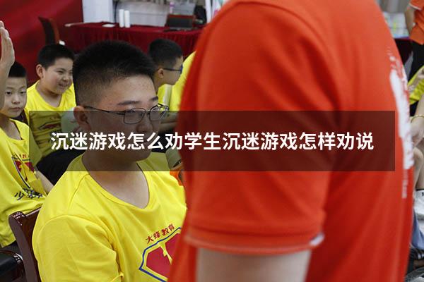 沉迷游戏怎么劝（学生沉迷游戏怎样劝说）