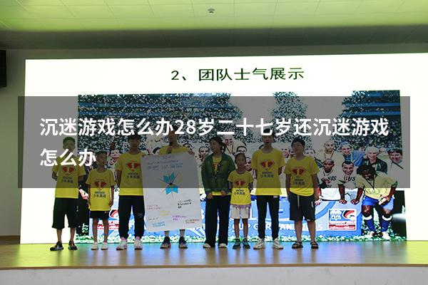 沉迷游戏怎么办28岁（二十七岁还沉迷游戏怎么办）